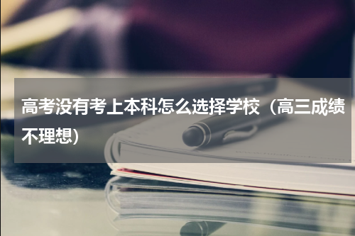 高考没有考上本科怎么选择学校（高三成绩不理想）