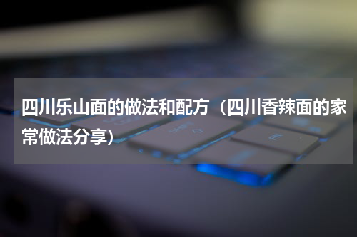 四川乐山面的做法和配方（四川香辣面的家常做法分享）