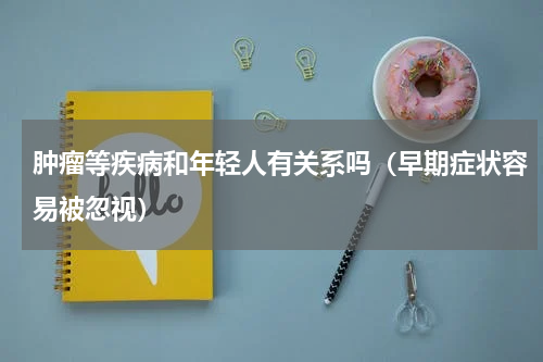 肿瘤等疾病和年轻人有关系吗（早期症状容易被忽视）