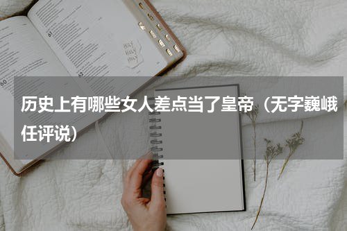 历史上有哪些女人差点当了皇帝（无字巍峨任评说）