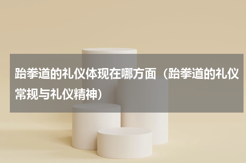 跆拳道的礼仪体现在哪方面（跆拳道的礼仪常规与礼仪精神）