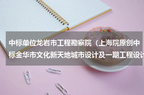 中标单位龙岩市工程勘察院（上海院原创中标金华市文化新天地城市设计及一期工程设计）