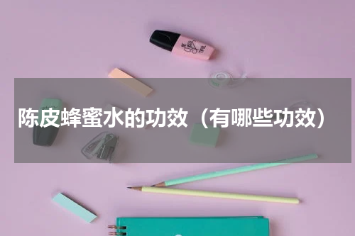 陈皮蜂蜜水的功效（有哪些功效）