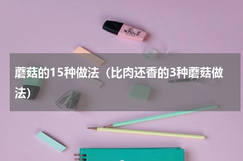 蘑菇的15种做法（比肉还香的3种蘑菇做法）