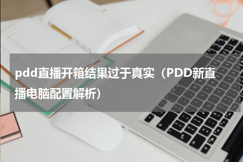 pdd直播开箱结果过于真实（PDD新直播电脑配置解析）