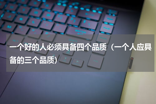 一个好的人必须具备四个品质（一个人应具备的三个品质）