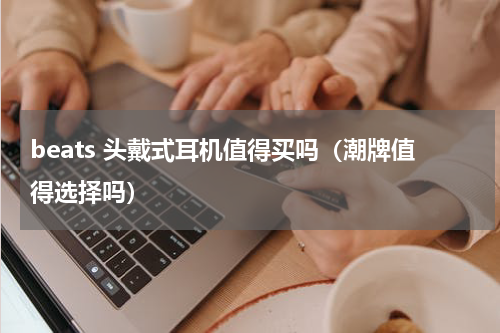 beats 头戴式耳机值得买吗（潮牌值得选择吗）