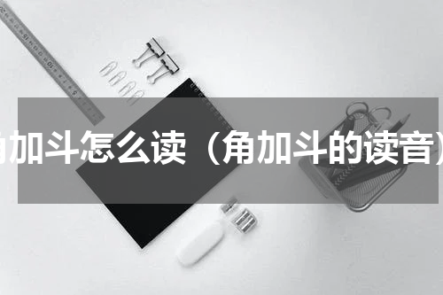角加斗怎么读（角加斗的读音）