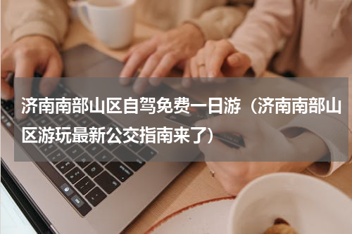 济南南部山区自驾免费一日游（济南南部山区游玩最新公交指南来了）