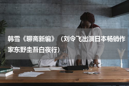 韩雪《聊斋新编》（刘令飞出演日本畅销作家东野圭吾白夜行）