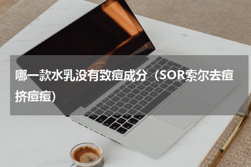 哪一款水乳没有致痘成分（SOR索尔去痘挤痘痘）