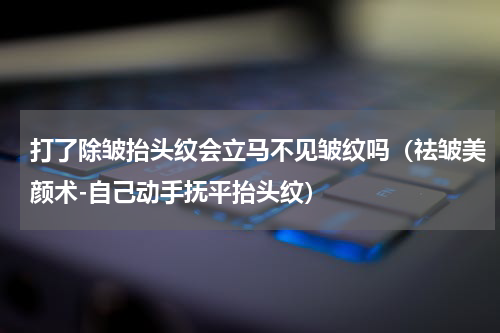 打了除皱抬头纹会立马不见皱纹吗（祛皱美颜术-自己动手抚平抬头纹）