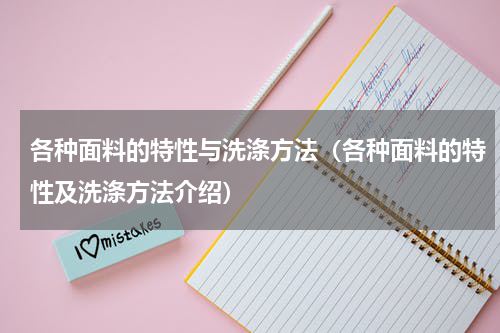 各种面料的特性与洗涤方法（各种面料的特性及洗涤方法介绍）