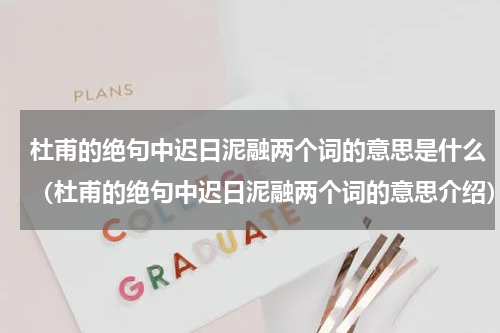 杜甫的绝句中迟日泥融两个词的意思是什么（杜甫的绝句中迟日泥融两个词的意思介绍）