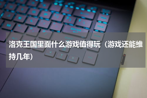 洛克王国里面什么游戏值得玩（游戏还能维持几年）