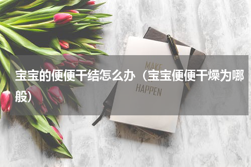 宝宝的便便干结怎么办（宝宝便便干燥为哪般）