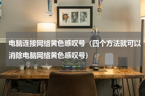 电脑连接网络黄色感叹号（四个方法就可以消除电脑网络黄色感叹号）