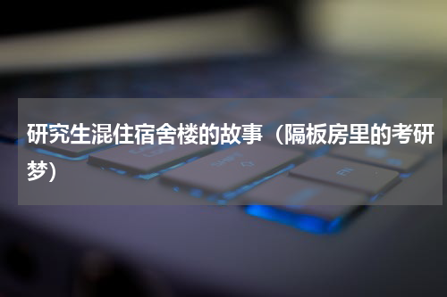 研究生混住宿舍楼的故事（隔板房里的考研梦）