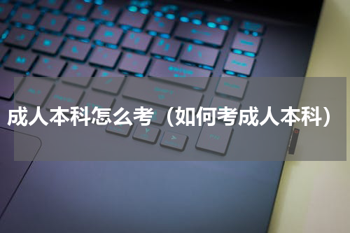成人本科怎么考（如何考成人本科）