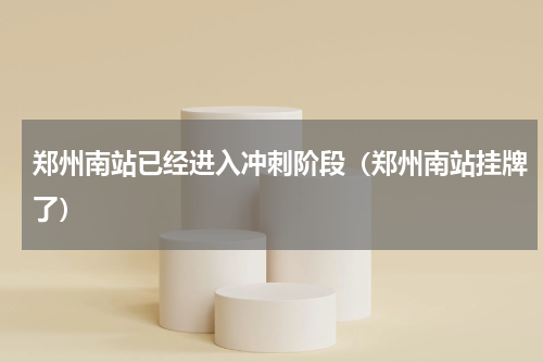 郑州南站已经进入冲刺阶段（郑州南站挂牌了）