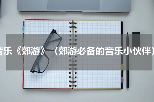音乐《郊游》（郊游必备的音乐小伙伴）