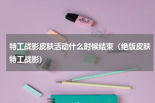 特工战影皮肤活动什么时候结束（绝版皮肤特工战影）