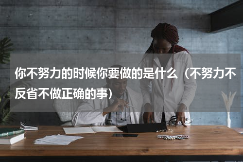 你不努力的时候你要做的是什么（不努力不反省不做正确的事）