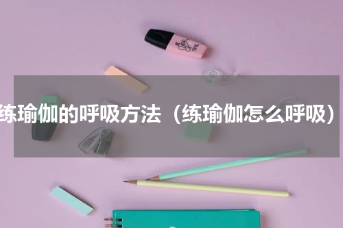练瑜伽的呼吸方法（练瑜伽怎么呼吸）