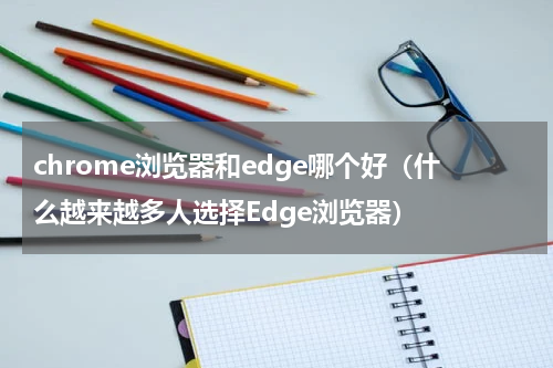 chrome浏览器和edge哪个好（什么越来越多人选择Edge浏览器）
