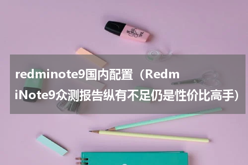 redminote9国内配置（RedmiNote9众测报告纵有不足仍是性价比高手）