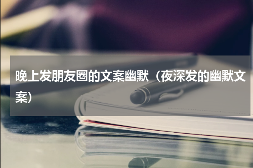 晚上发朋友圈的文案幽默（夜深发的幽默文案）