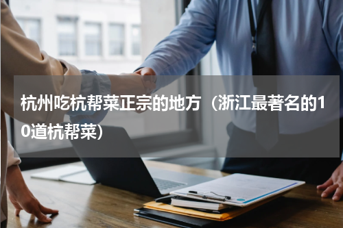 杭州吃杭帮菜正宗的地方（浙江最著名的10道杭帮菜）