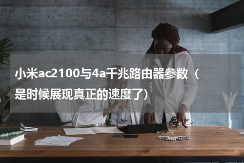 小米ac2100与4a千兆路由器参数（是时候展现真正的速度了）