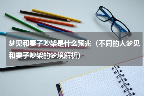 梦见和妻子吵架是什么预兆（不同的人梦见和妻子吵架的梦境解析）