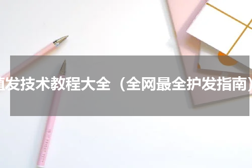 植发技术教程大全（全网最全护发指南）