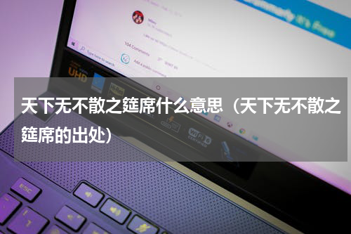 天下无不散之筵席什么意思（天下无不散之筵席的出处）