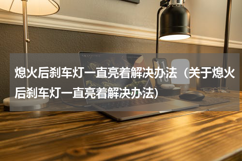 熄火后刹车灯一直亮着解决办法（关于熄火后刹车灯一直亮着解决办法）