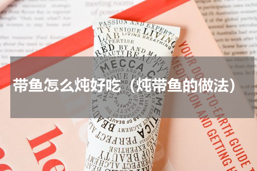 带鱼怎么炖好吃（炖带鱼的做法）