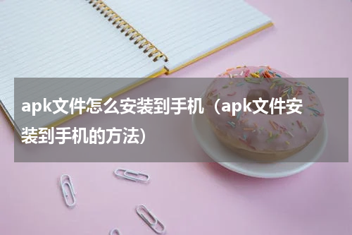 apk文件怎么安装到手机（apk文件安装到手机的方法）