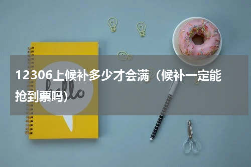 12306上候补多少才会满（候补一定能抢到票吗）