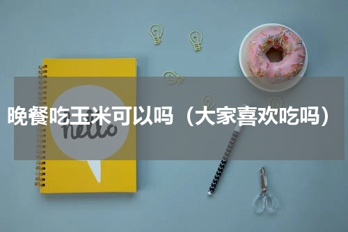 晚餐吃玉米可以吗（大家喜欢吃吗）