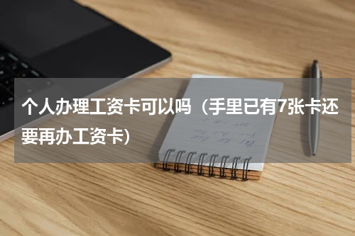 个人办理工资卡可以吗（手里已有7张卡还要再办工资卡）