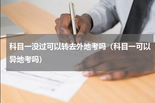 科目一没过可以转去外地考吗（科目一可以异地考吗）