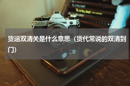 货运双清关是什么意思（货代常说的双清到门）