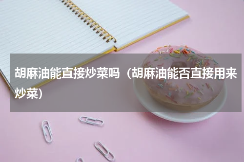 胡麻油能直接炒菜吗（胡麻油能否直接用来炒菜）