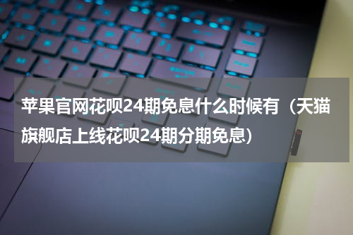 苹果官网花呗24期免息什么时候有（天猫旗舰店上线花呗24期分期免息）
