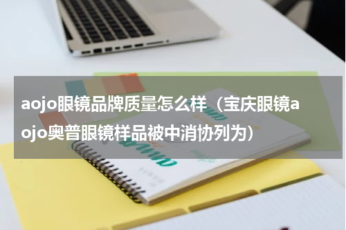 aojo眼镜品牌质量怎么样（宝庆眼镜aojo奥普眼镜样品被中消协列为）