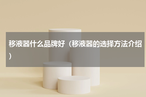 移液器什么品牌好（移液器的选择方法介绍）