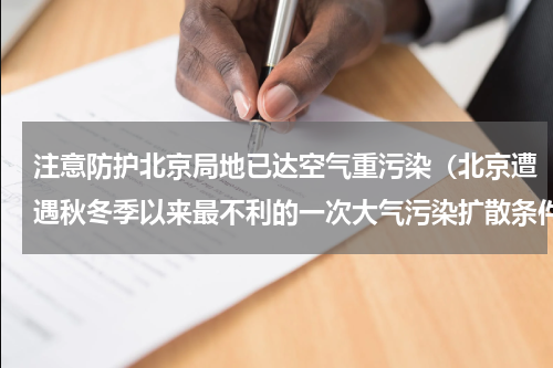 注意防护北京局地已达空气重污染（北京遭遇秋冬季以来最不利的一次大气污染扩散条件）