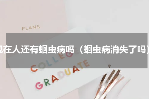 现在人还有蛔虫病吗（蛔虫病消失了吗）